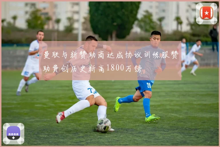 曼联与新赞助商达成协议训练服赞助费创历史新高1800万镑
